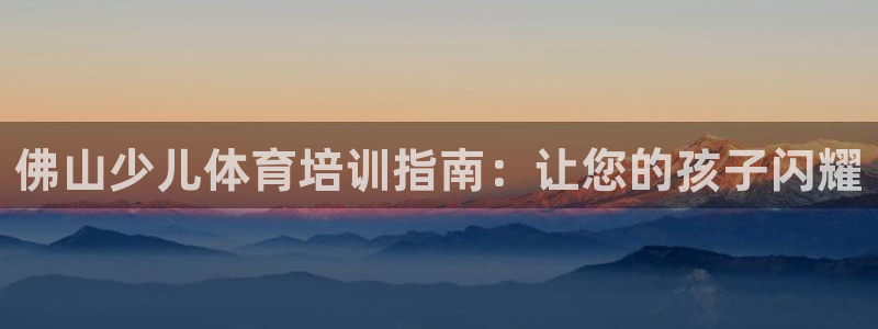 富联娱乐平台开户流程视频：佛山少儿体育培训指南：让您